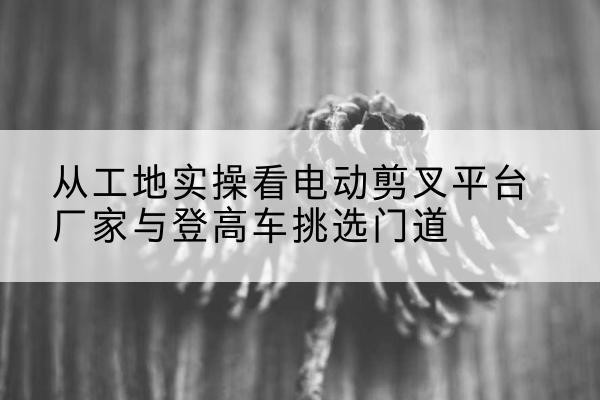 金阳电动剪叉升降平台厂家-从工地实操看电动剪叉平台厂家与登高车挑选门道