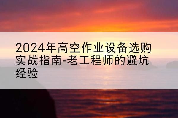 金阳高空作业升降机厂家推荐-2024年高空作业设备选购实战指南-老工程师的避坑经验