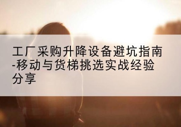 金阳移动式升降机怎么选-工厂采购升降设备避坑指南-移动与货梯挑选实战经验分享