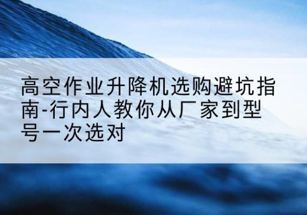 金阳升降平台厂家-高空作业升降机选购避坑指南-行内人教你从厂家到型号一次选对