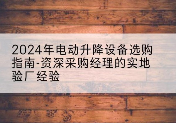 金阳电动剪叉升降平台厂家-2024年电动升降设备选购指南-资深采购经理的实地验厂经验