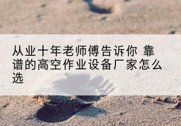 金阳高空作业升降机厂家推荐-从业十年老师傅告诉你 靠谱的高空作业设备厂家怎么选