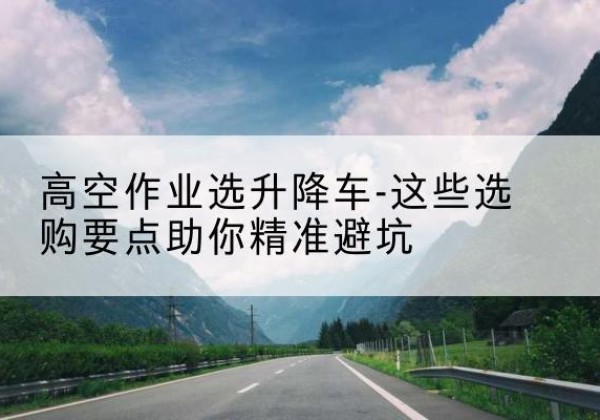 金阳升降车厂家-高空作业选升降车-这些选购要点助你*避坑