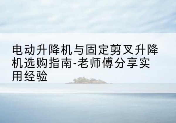 金阳电动升降机怎么选-电动升降机与固定剪叉升降机选购指南-老师傅分享实用经验