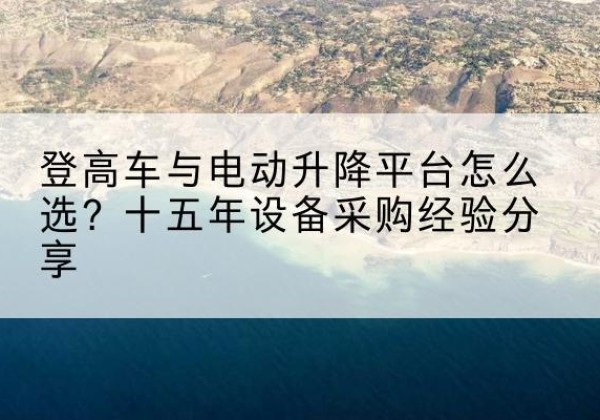 金阳登高车厂家厂家-登高车与电动升降平台怎么选？十五年设备采购经验分享