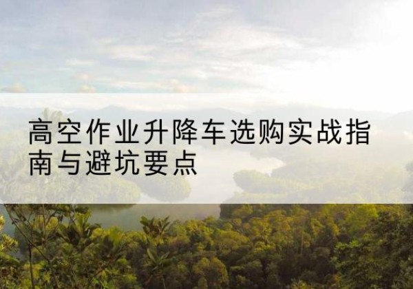 金阳升降车怎么选-高空作业升降车选购实战指南与避坑要点