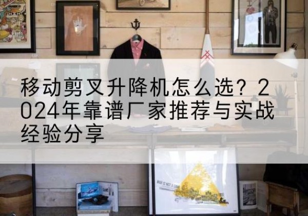 金阳升降平台厂家推荐-移动剪叉升降机怎么选？2024年靠谱厂家推荐与实战经验分享