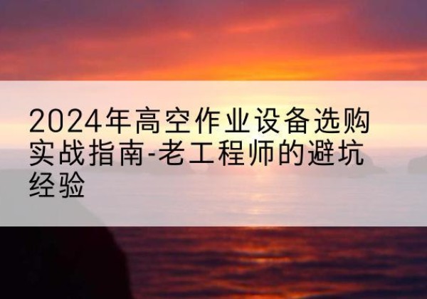 金阳高空作业升降机厂家推荐-2024年高空作业设备选购实战指南-老工程师的避坑经验